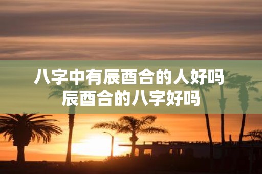 八字中有辰酉合的人好吗 辰酉合的八字好吗