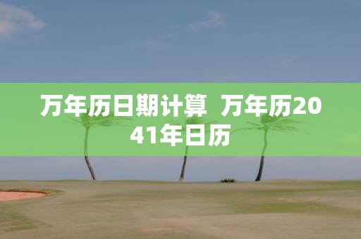 万年历日期计算 万年历2041年日历