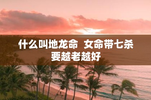 什么叫地龙命 女命带七杀要越老越好