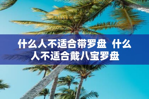 什么人不适合带罗盘 什么人不适合戴八宝罗盘
