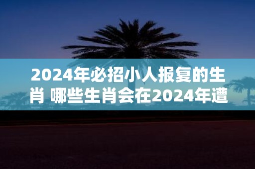 2025年必招小人报复的生肖 哪些生肖会在2025年遭到小人报复