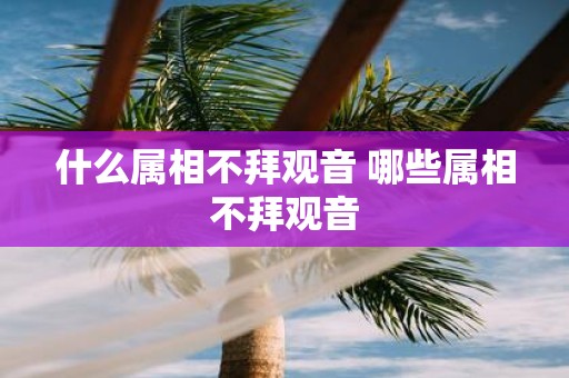 什么属相不拜观音 哪些属相不拜观音