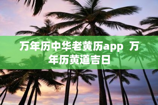 万年历中华老黄历app 万年历黄道吉日