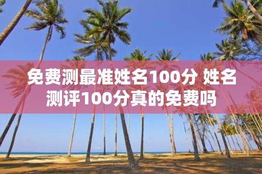 免费测最准姓名100分 姓名测评100分真的免费吗