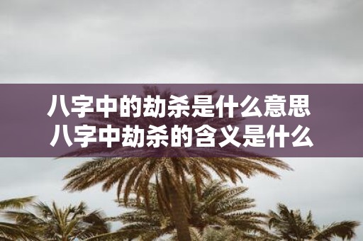 八字中的劫杀是什么意思 八字中劫杀的含义是什么