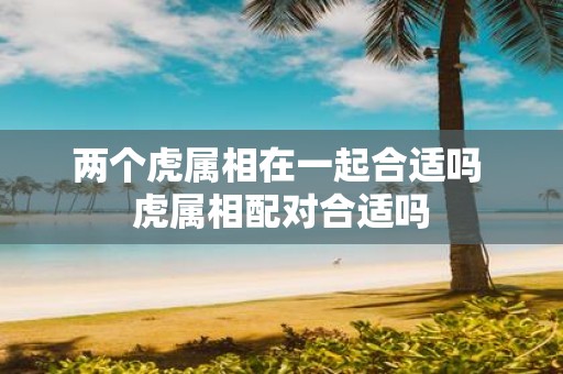两个虎属相在一起合适吗 虎属相配对合适吗