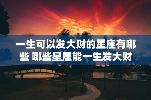一生可以发大财的星座有哪些 哪些星座能一生发大财