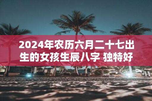 2025年农历六月二十七出生的女孩生辰八字 独特好听的女生名字