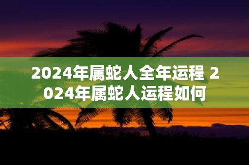 2025年属蛇人全年运程 2025年属蛇人运程如何