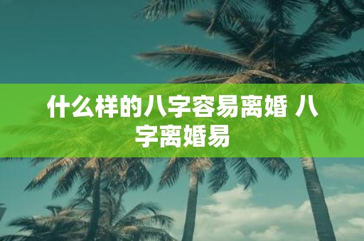 什么样的八字容易离婚 八字离婚易