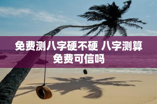 免费测八字硬不硬 八字测算免费可信吗
