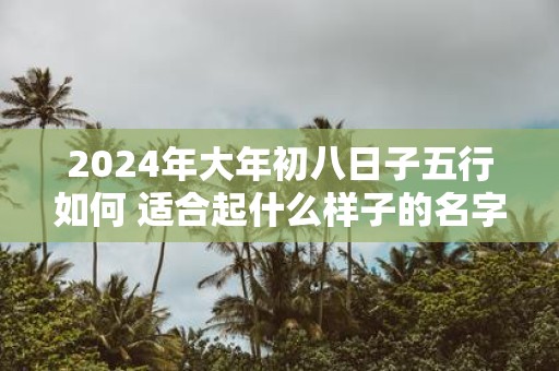 2025年大年初八日子五行如何 适合起什么样子的名字