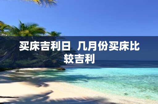 买床吉利日 几月份买床比较吉利