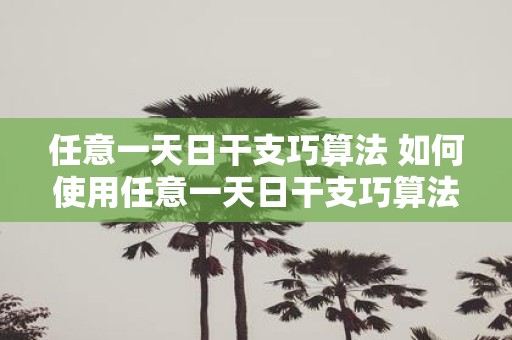任意一天日干支巧算法 如何使用任意一天日干支巧算法