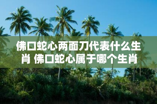 佛口蛇心两面刀代表什么生肖 佛口蛇心属于哪个生肖