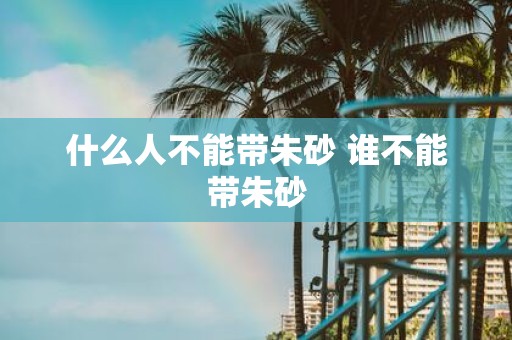 什么人不能带朱砂 谁不能带朱砂