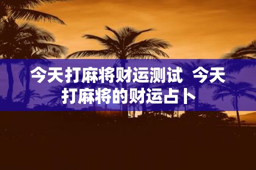 今天打麻将财运测试 今天打麻将的财运占卜