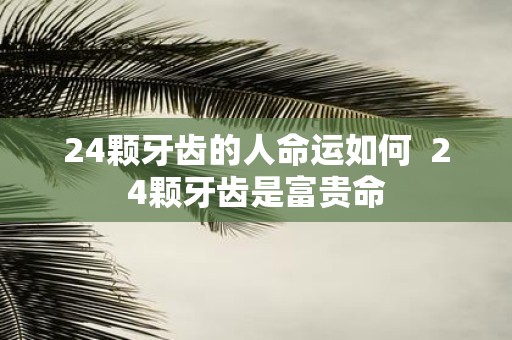 24颗牙齿的人命运如何 24颗牙齿是富贵命