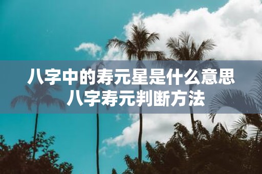 八字中的寿元星是什么意思 八字寿元判断方法