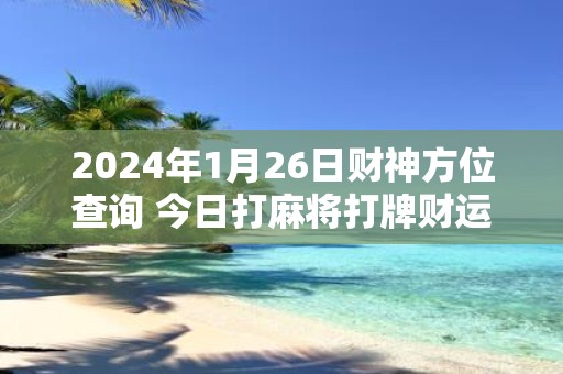 2025年1月26日财神方位查询 今日打麻将打牌财运方位