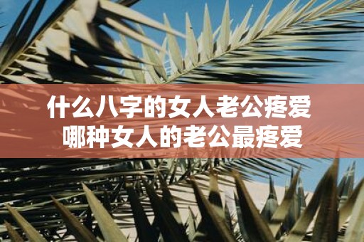 什么八字的女人老公疼爱 哪种女人的老公最疼爱