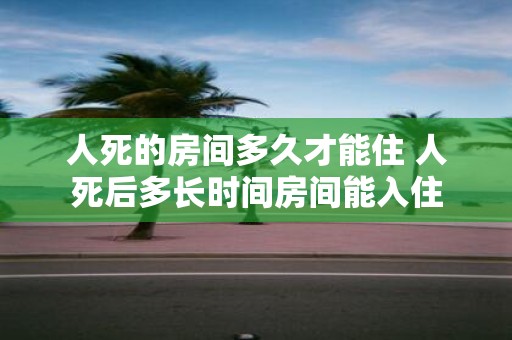 人死的房间多久才能住 人死后多长时间房间能入住
