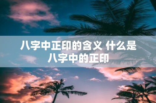 八字中正印的含义 什么是八字中的正印