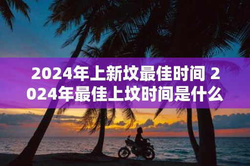 2025年上新坟最佳时间 2025年最佳上坟时间是什么