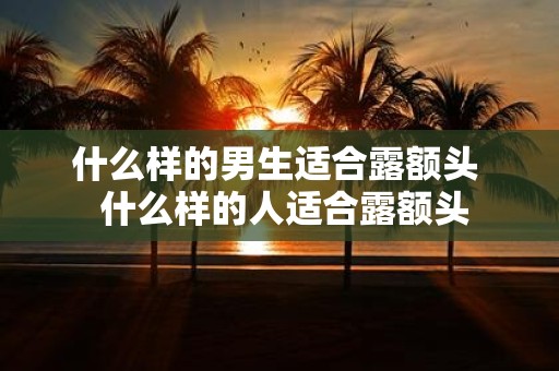什么样的男生适合露额头 什么样的人适合露额头