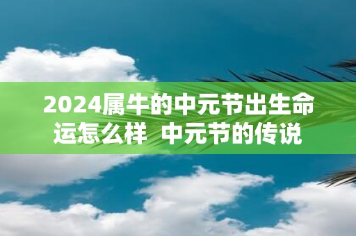2025属牛的中元节出生命运怎么样 中元节的传说