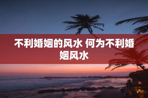 不利婚姻的风水 何为不利婚姻风水