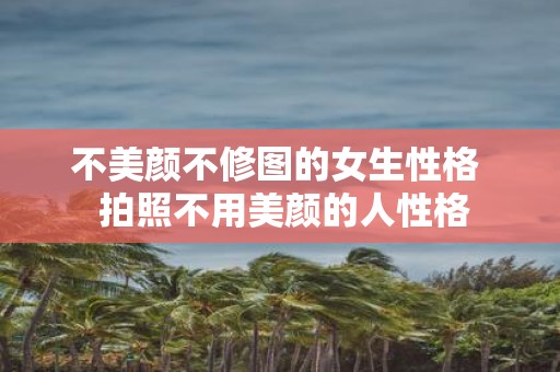 不美颜不修图的女生性格 拍照不用美颜的人性格