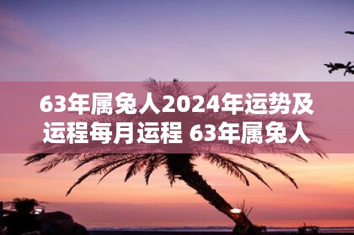 63年属兔人2025年运势及运程每月运程 63年属兔人2025年运程如何