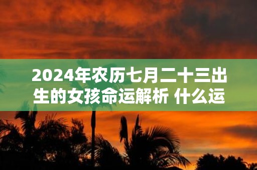 2025年农历七月二十三出生的女孩命运解析 什么运势最旺