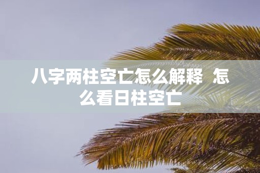 八字两柱空亡怎么解释 怎么看日柱空亡