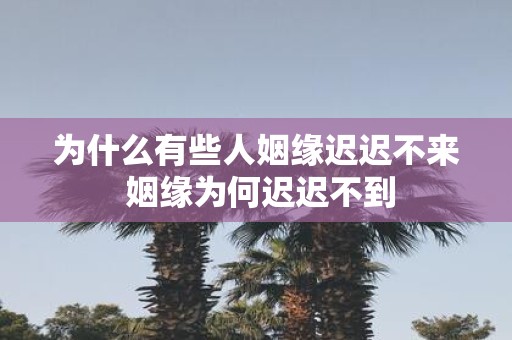 为什么有些人姻缘迟迟不来 姻缘为何迟迟不到