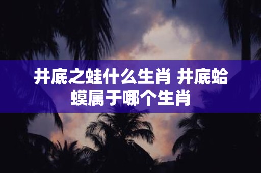井底之蛙什么生肖 井底蛤蟆属于哪个生肖