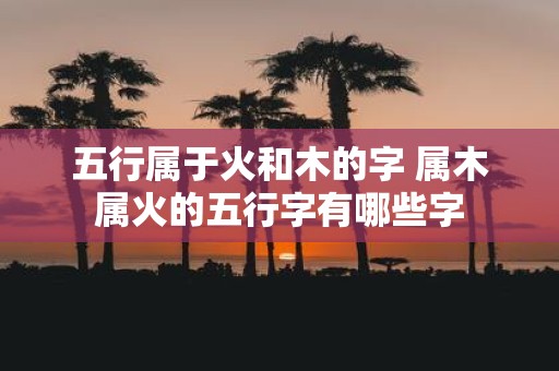 五行属于火和木的字 属木属火的五行字有哪些字