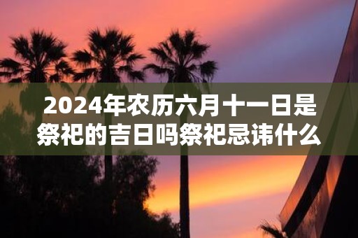 2025年农历六月十一日是祭祀的吉日吗祭祀忌讳什么