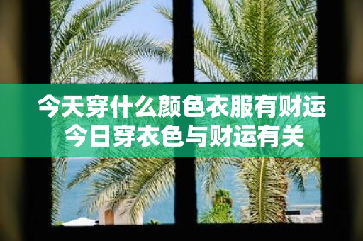 今天穿什么颜色衣服有财运 今日穿衣色与财运有关