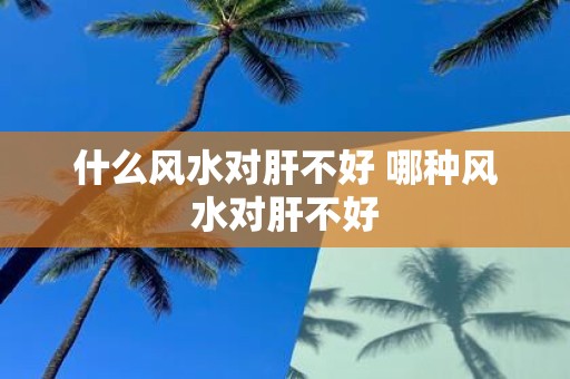 什么风水对肝不好 哪种风水对肝不好