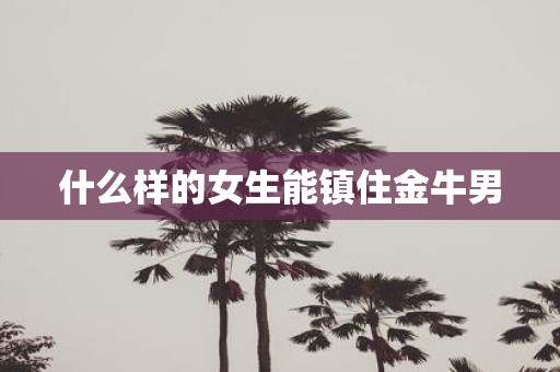 什么样的女生能镇住金牛男