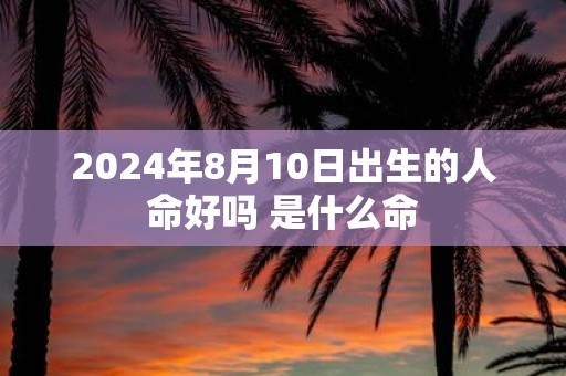 2025年8月10日出生的人命好吗 是什么命