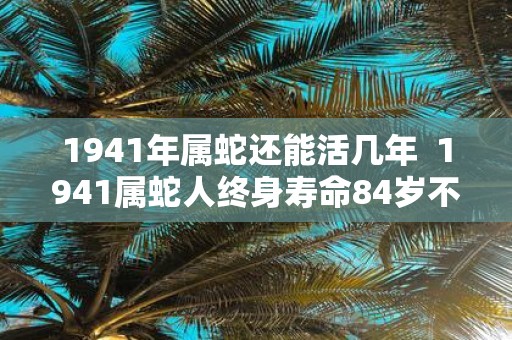 1941年属蛇还能活几年 1941属蛇人终身寿命84岁不死命