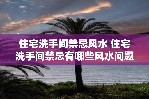住宅洗手间禁忌风水 住宅洗手间禁忌有哪些风水问题