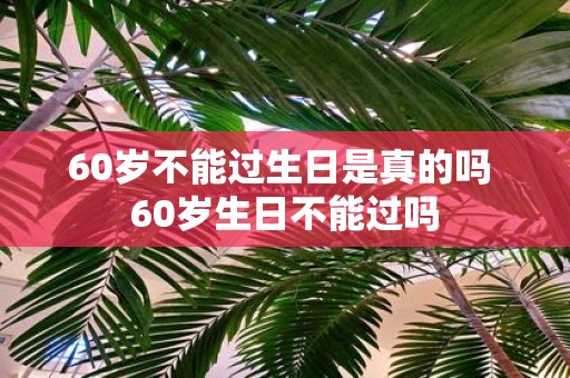 60岁不能过生日是真的吗 60岁生日不能过吗