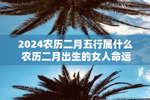 2025农历二月五行属什么 农历二月出生的女人命运