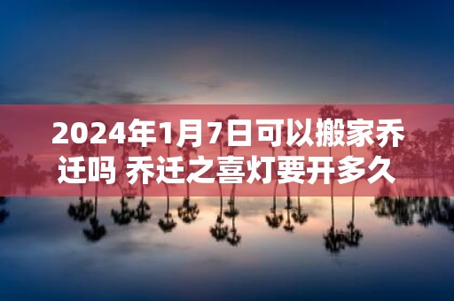 2025年1月7日可以搬家乔迁吗 乔迁之喜灯要开多久