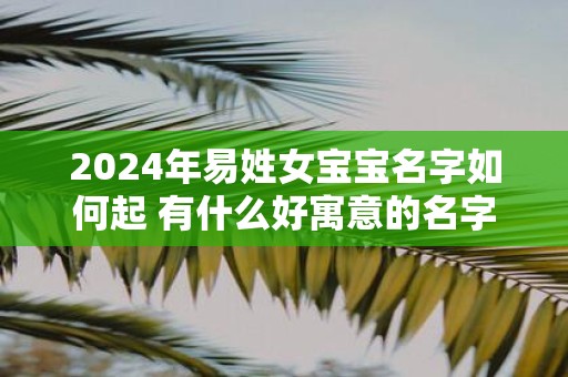 2025年易姓女宝宝名字如何起 有什么好寓意的名字