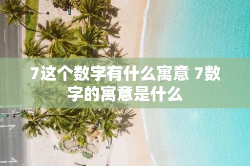 7这个数字有什么寓意 7数字的寓意是什么